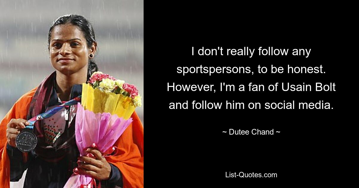 I don't really follow any sportspersons, to be honest. However, I'm a fan of Usain Bolt and follow him on social media. — © Dutee Chand