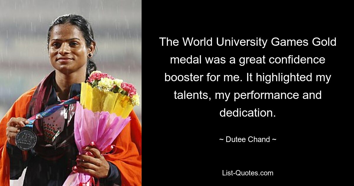 The World University Games Gold medal was a great confidence booster for me. It highlighted my talents, my performance and dedication. — © Dutee Chand