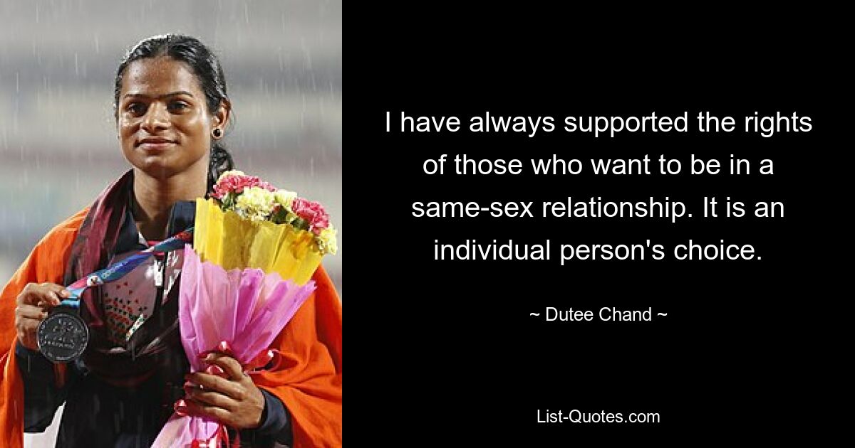 I have always supported the rights of those who want to be in a same-sex relationship. It is an individual person's choice. — © Dutee Chand