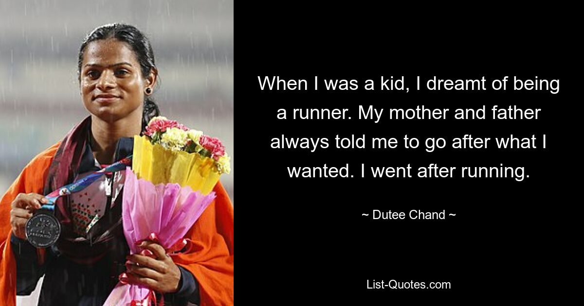 When I was a kid, I dreamt of being a runner. My mother and father always told me to go after what I wanted. I went after running. — © Dutee Chand