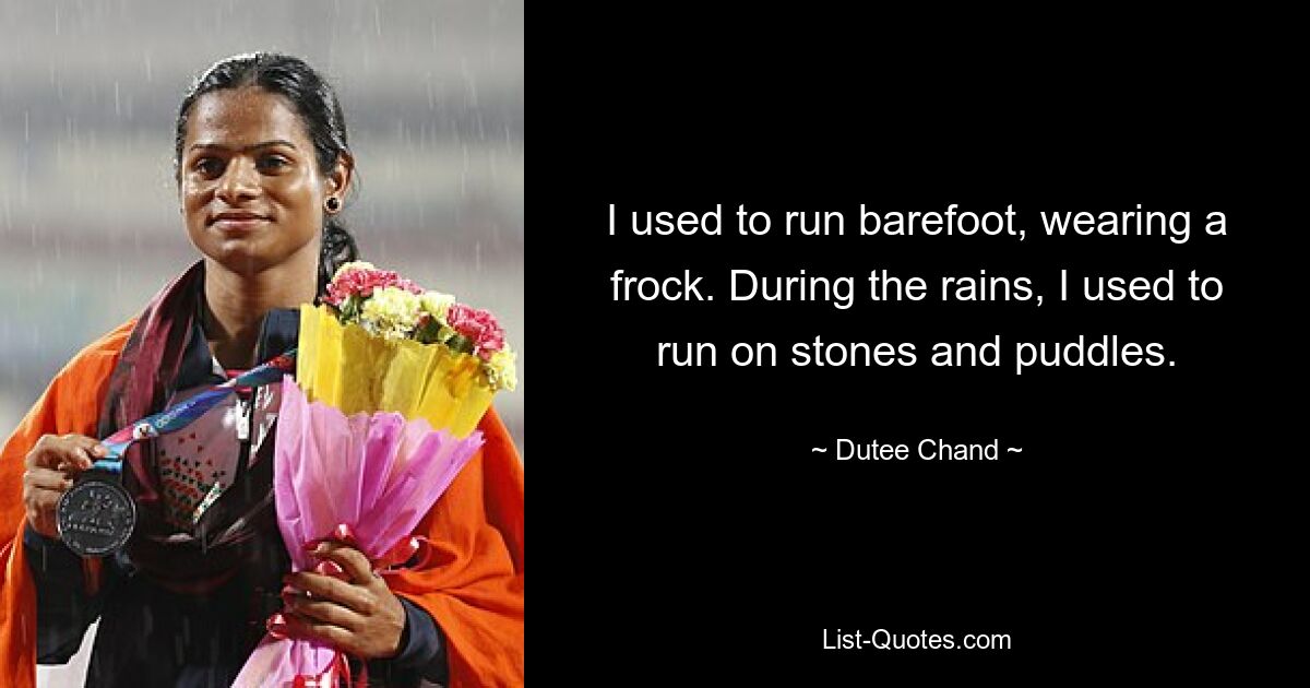 I used to run barefoot, wearing a frock. During the rains, I used to run on stones and puddles. — © Dutee Chand