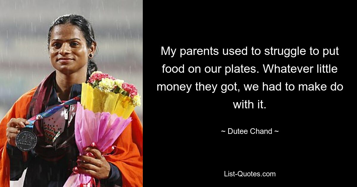 My parents used to struggle to put food on our plates. Whatever little money they got, we had to make do with it. — © Dutee Chand