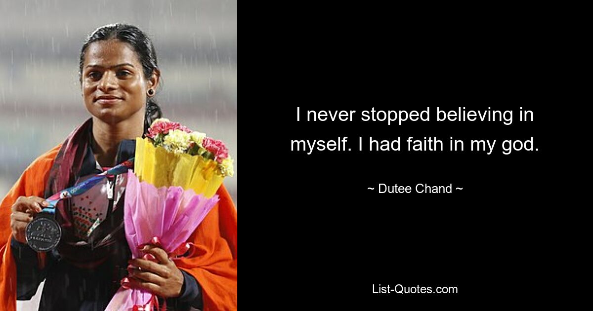 I never stopped believing in myself. I had faith in my god. — © Dutee Chand