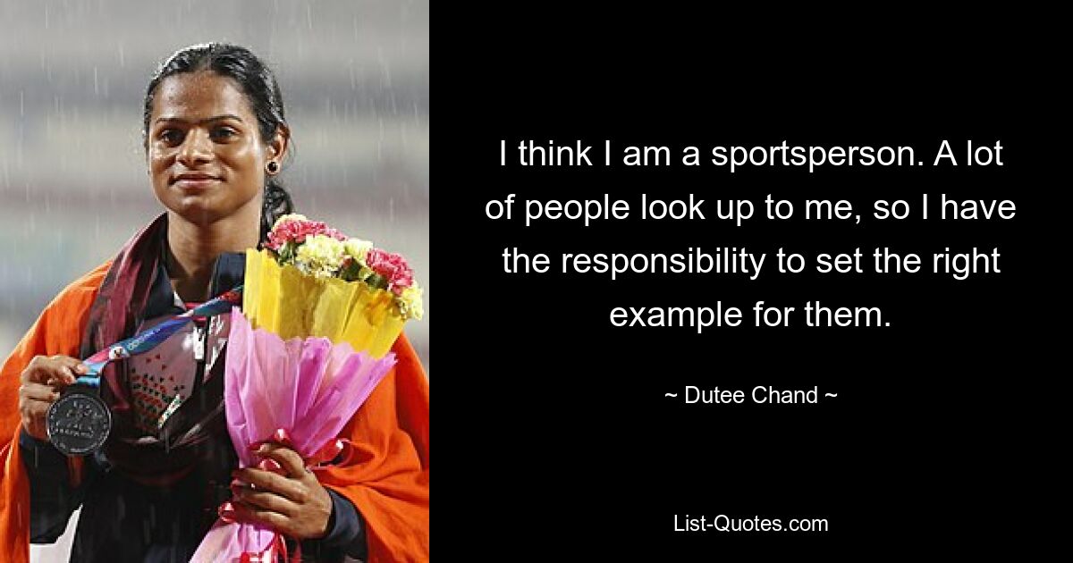 I think I am a sportsperson. A lot of people look up to me, so I have the responsibility to set the right example for them. — © Dutee Chand