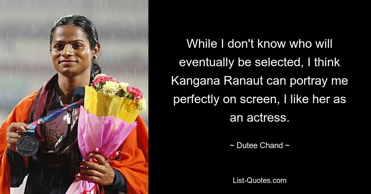 While I don't know who will eventually be selected, I think Kangana Ranaut can portray me perfectly on screen, I like her as an actress. — © Dutee Chand