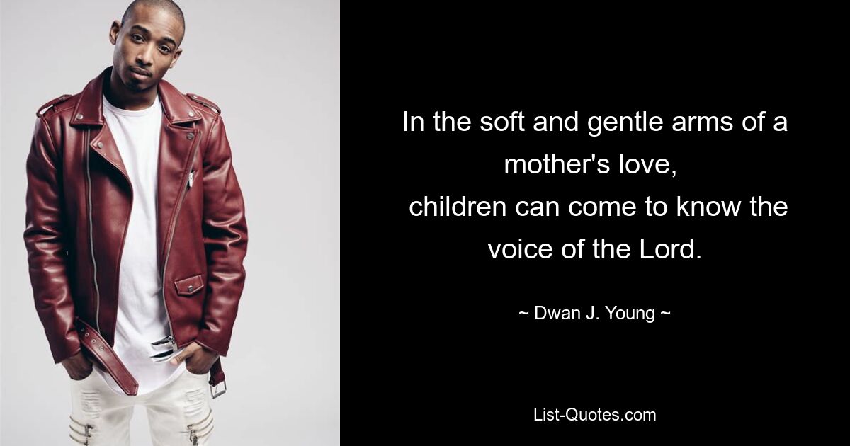 In the soft and gentle arms of a mother's love, 
 children can come to know the voice of the Lord. — © Dwan J. Young