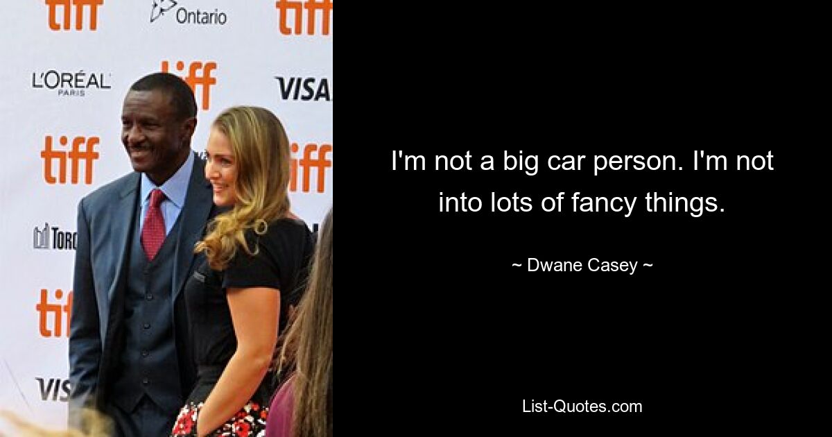 I'm not a big car person. I'm not into lots of fancy things. — © Dwane Casey