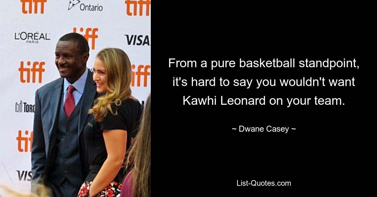 From a pure basketball standpoint, it's hard to say you wouldn't want Kawhi Leonard on your team. — © Dwane Casey