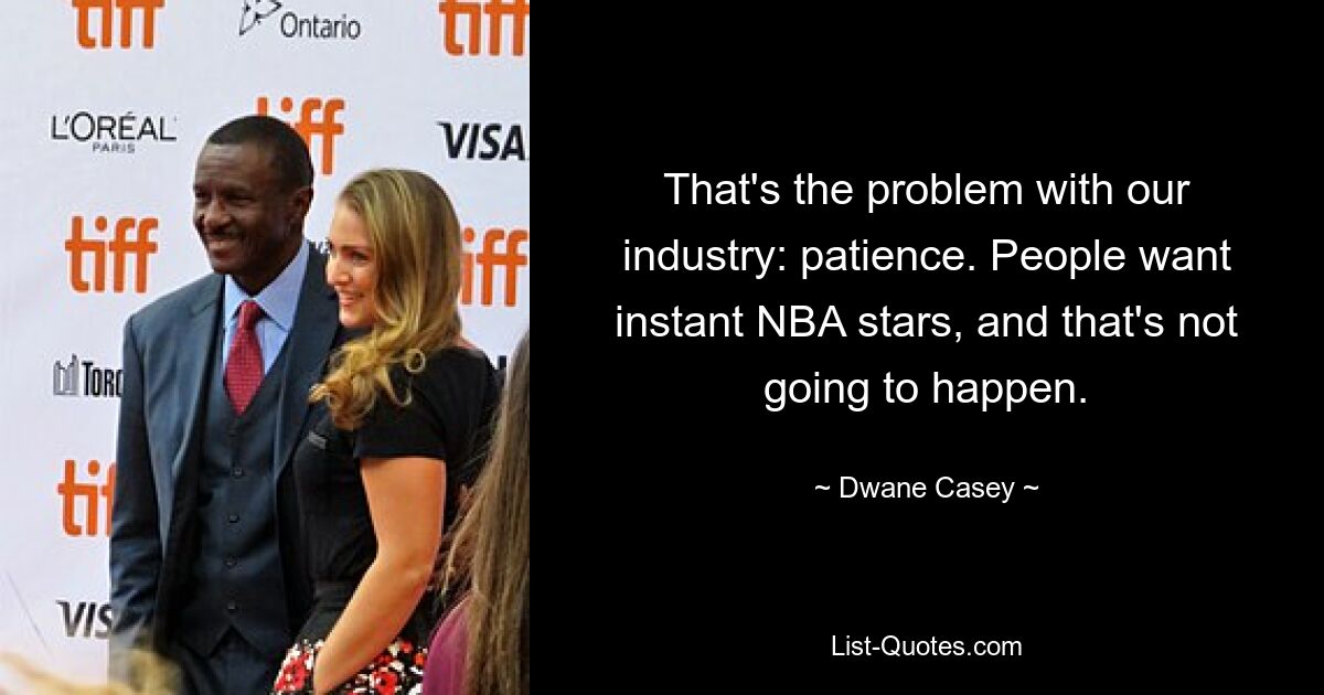 That's the problem with our industry: patience. People want instant NBA stars, and that's not going to happen. — © Dwane Casey