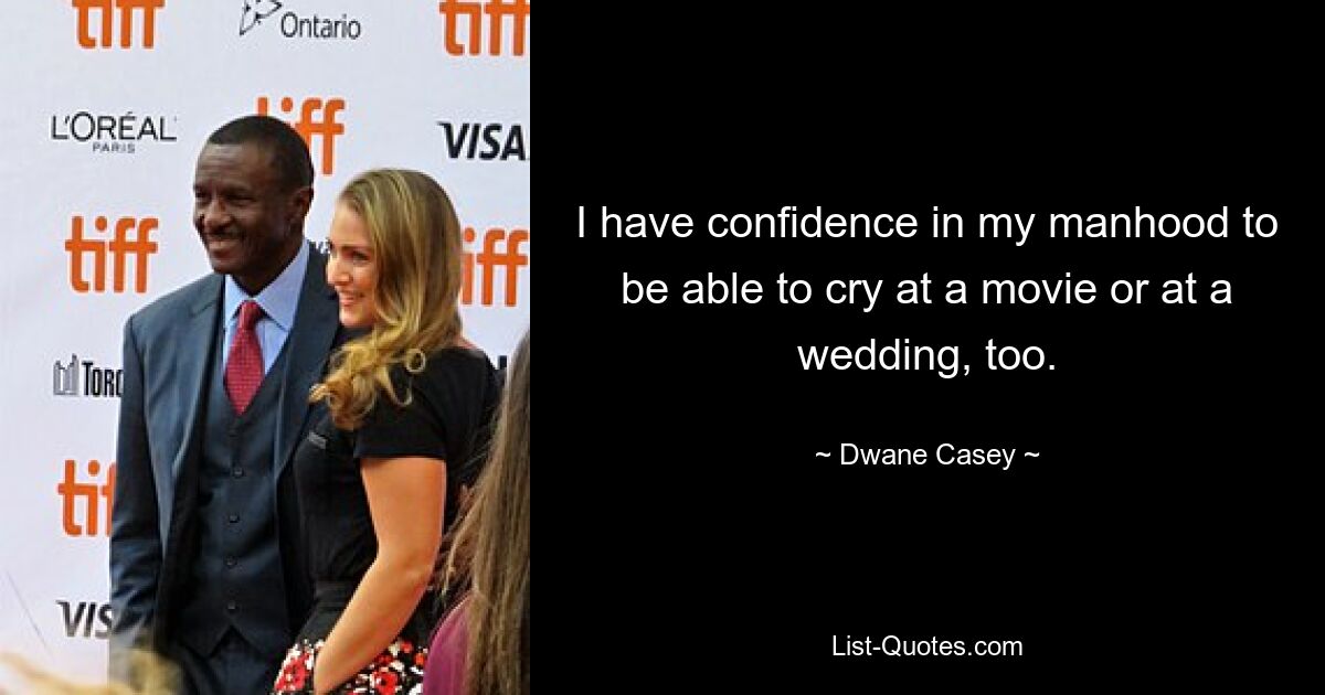 I have confidence in my manhood to be able to cry at a movie or at a wedding, too. — © Dwane Casey