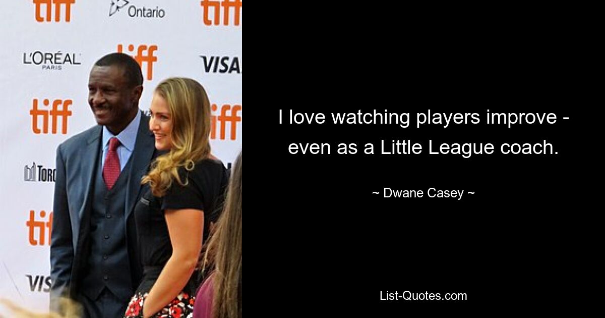 I love watching players improve - even as a Little League coach. — © Dwane Casey