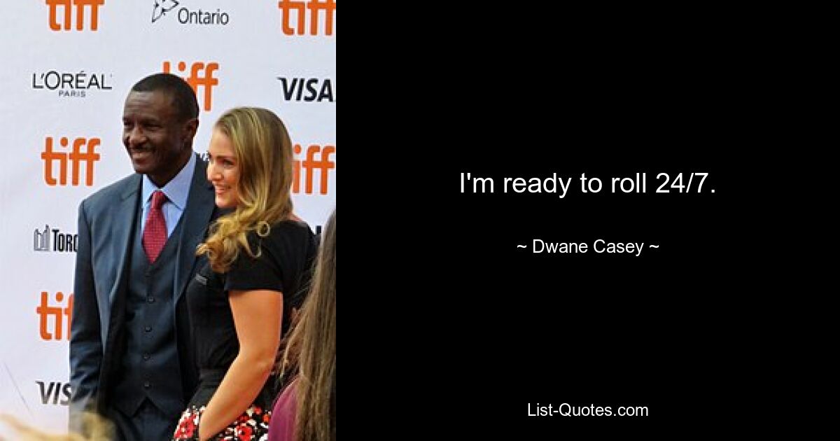 I'm ready to roll 24/7. — © Dwane Casey