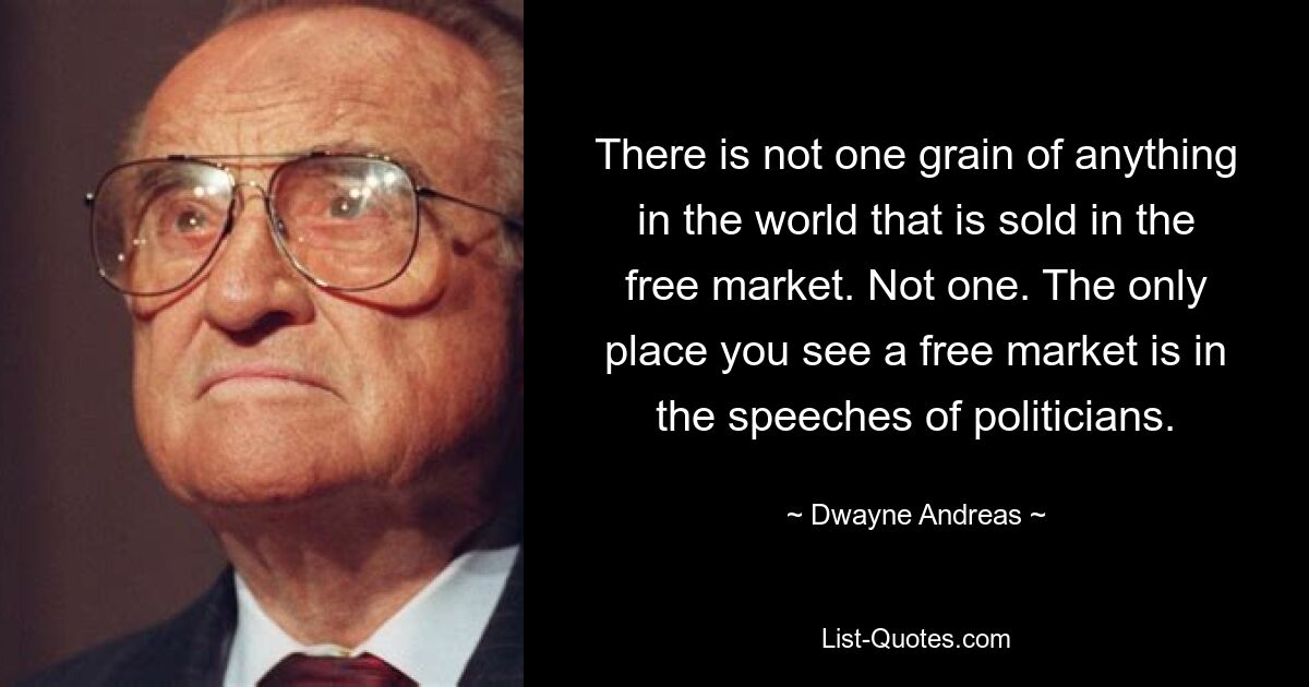 В мире нет ни одного зерна чего-либо, что продавалось бы на свободном рынке. Ни один. Единственное место, где вы видите свободный рынок, — это речи политиков. — © Дуэйн Андреас