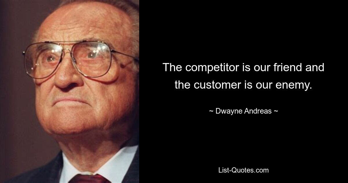 The competitor is our friend and the customer is our enemy. — © Dwayne Andreas