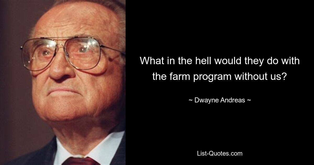 What in the hell would they do with the farm program without us? — © Dwayne Andreas