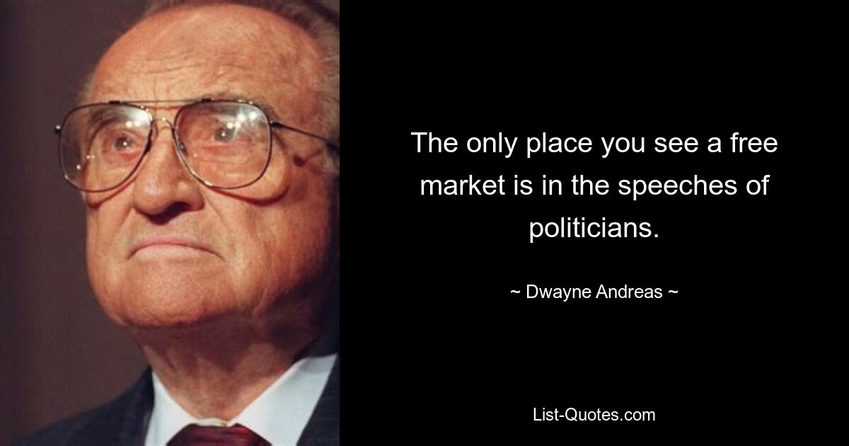 The only place you see a free market is in the speeches of politicians. — © Dwayne Andreas