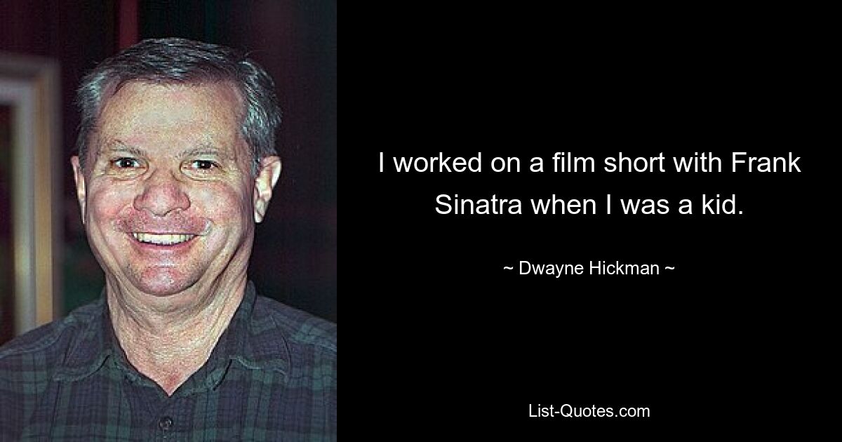 I worked on a film short with Frank Sinatra when I was a kid. — © Dwayne Hickman