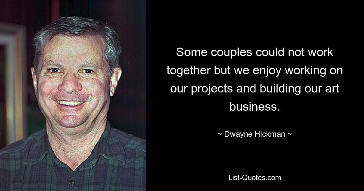 Some couples could not work together but we enjoy working on our projects and building our art business. — © Dwayne Hickman