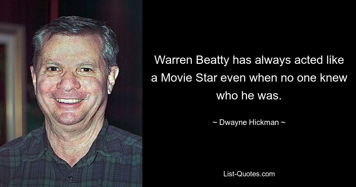 Warren Beatty has always acted like a Movie Star even when no one knew who he was. — © Dwayne Hickman