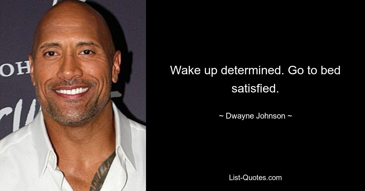 Wake up determined. Go to bed satisfied. — © Dwayne Johnson