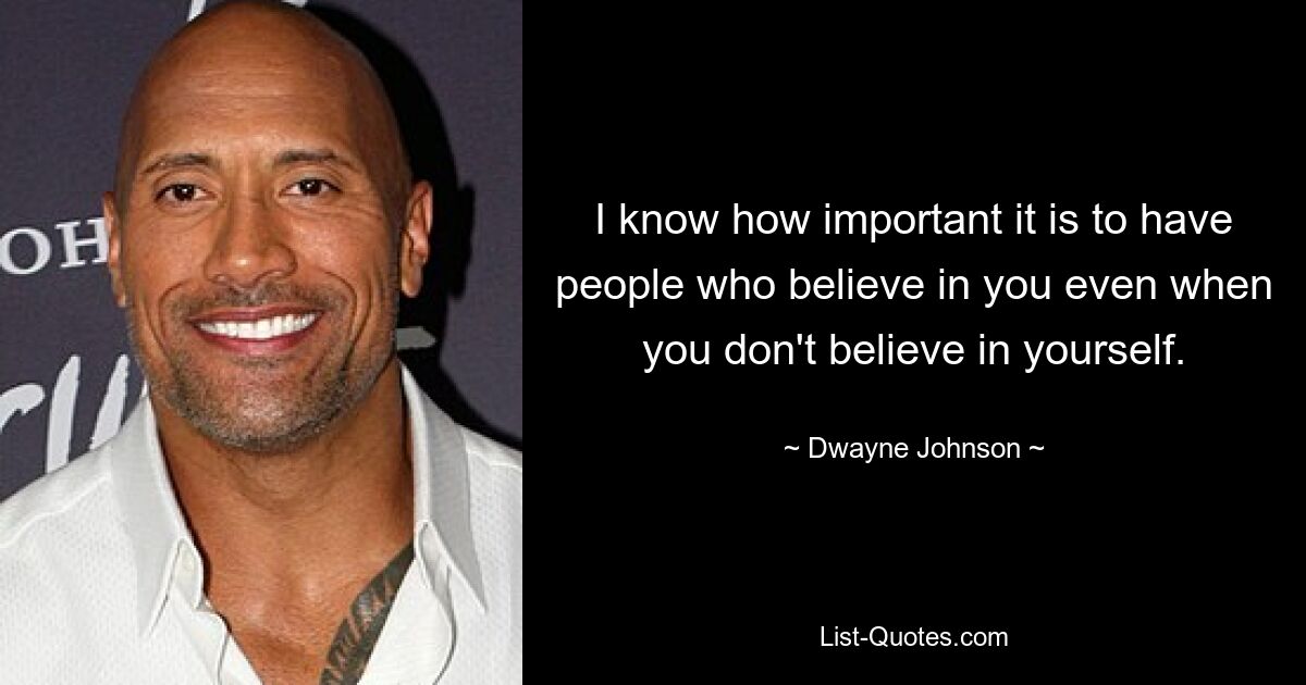 I know how important it is to have people who believe in you even when you don't believe in yourself. — © Dwayne Johnson