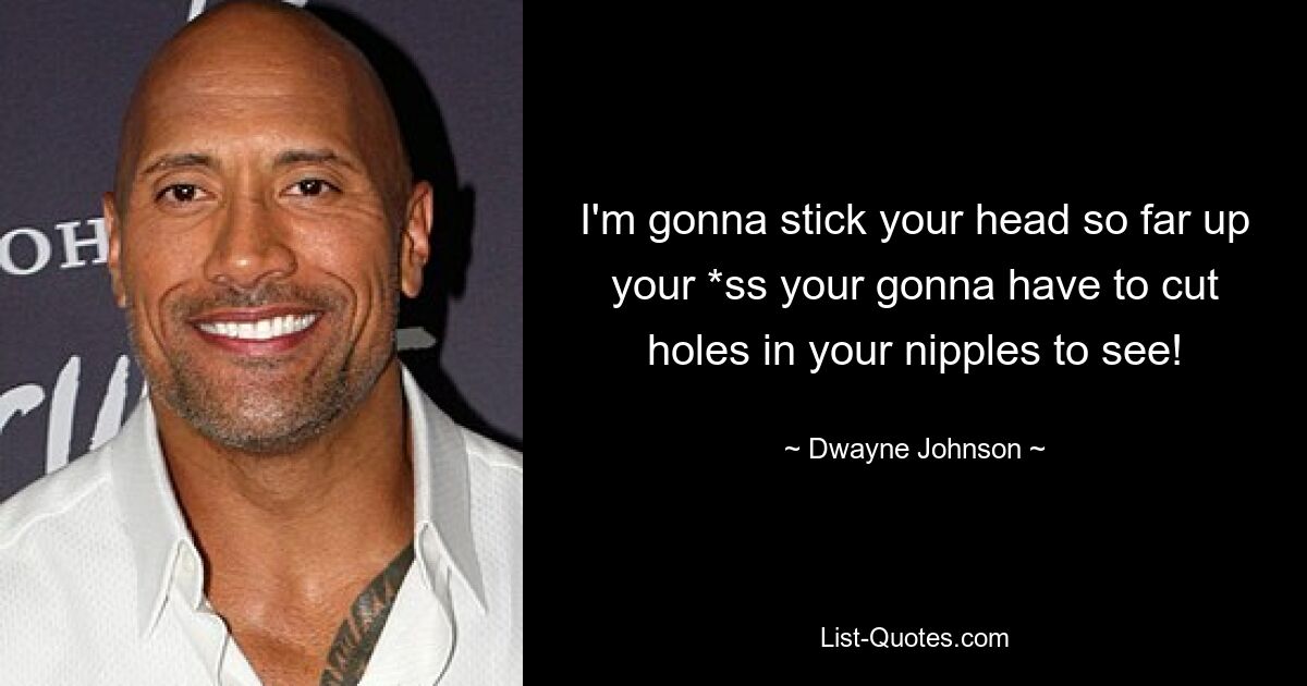 I'm gonna stick your head so far up your *ss your gonna have to cut holes in your nipples to see! — © Dwayne Johnson