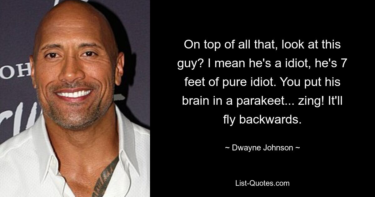 On top of all that, look at this guy? I mean he's a idiot, he's 7 feet of pure idiot. You put his brain in a parakeet... zing! It'll fly backwards. — © Dwayne Johnson