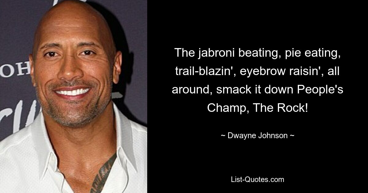 The jabroni beating, pie eating, trail-blazin', eyebrow raisin', all around, smack it down People's Champ, The Rock! — © Dwayne Johnson