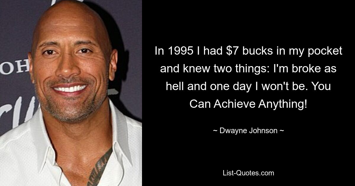 In 1995 I had $7 bucks in my pocket and knew two things: I'm broke as hell and one day I won't be. You Can Achieve Anything! — © Dwayne Johnson