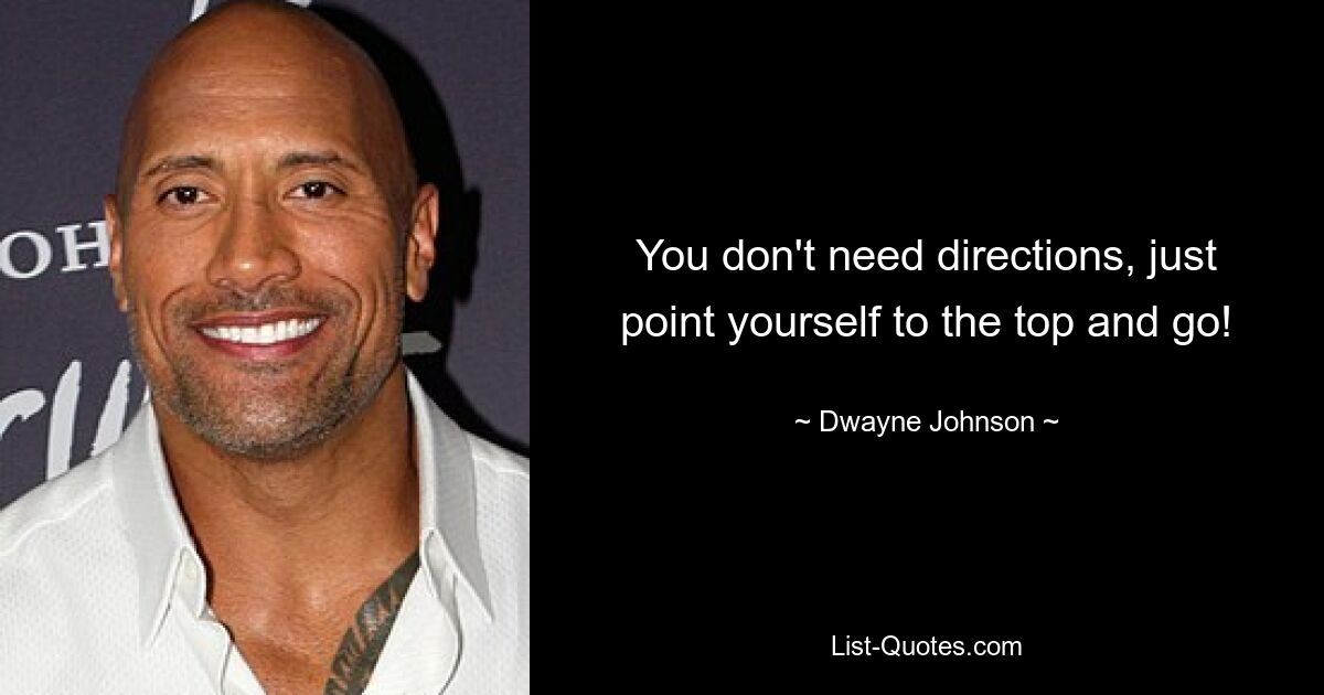 You don't need directions, just point yourself to the top and go! — © Dwayne Johnson