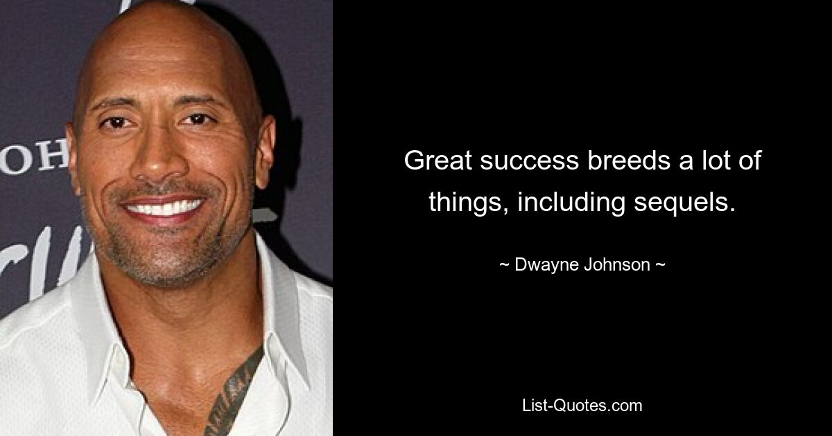 Great success breeds a lot of things, including sequels. — © Dwayne Johnson