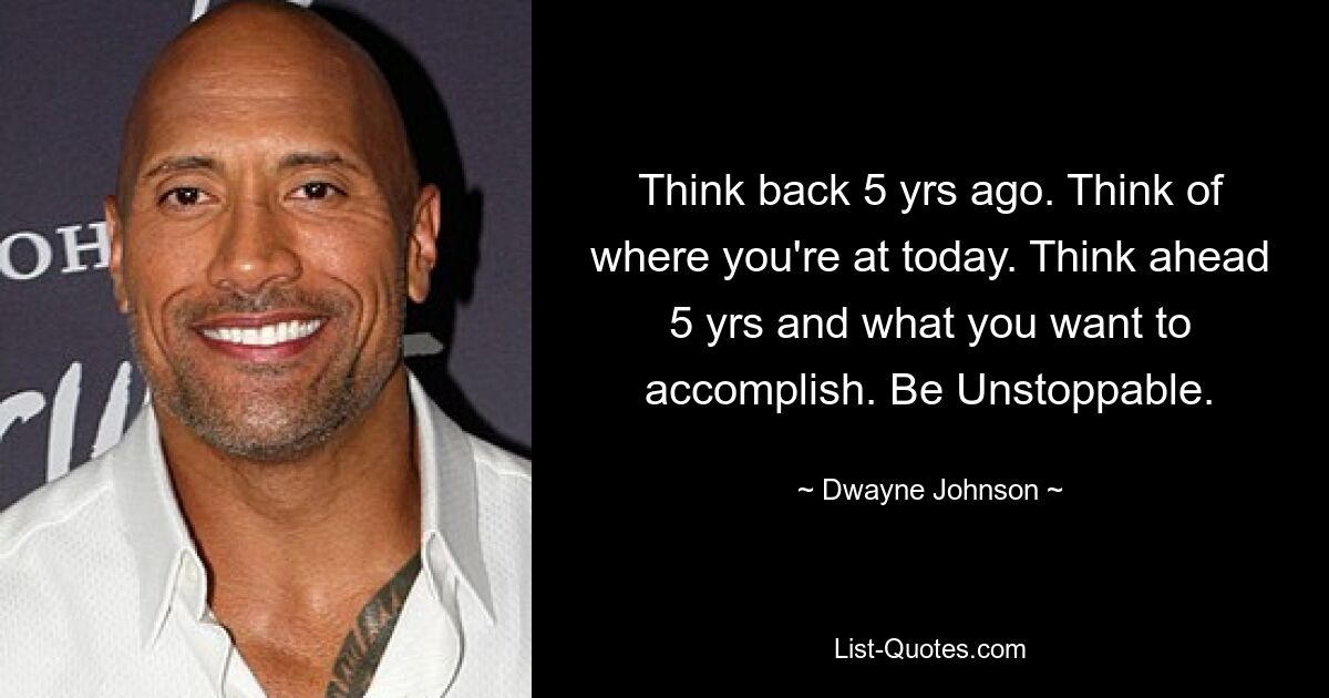 Think back 5 yrs ago. Think of where you're at today. Think ahead 5 yrs and what you want to accomplish. Be Unstoppable. — © Dwayne Johnson