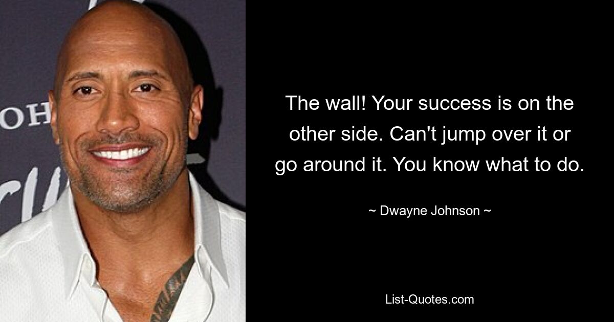 The wall! Your success is on the other side. Can't jump over it or go around it. You know what to do. — © Dwayne Johnson