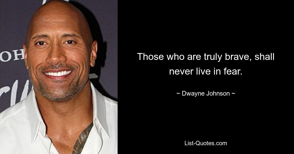 Those who are truly brave, shall never live in fear. — © Dwayne Johnson