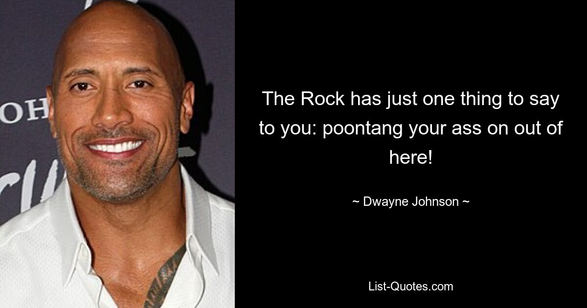 The Rock has just one thing to say to you: poontang your ass on out of here! — © Dwayne Johnson