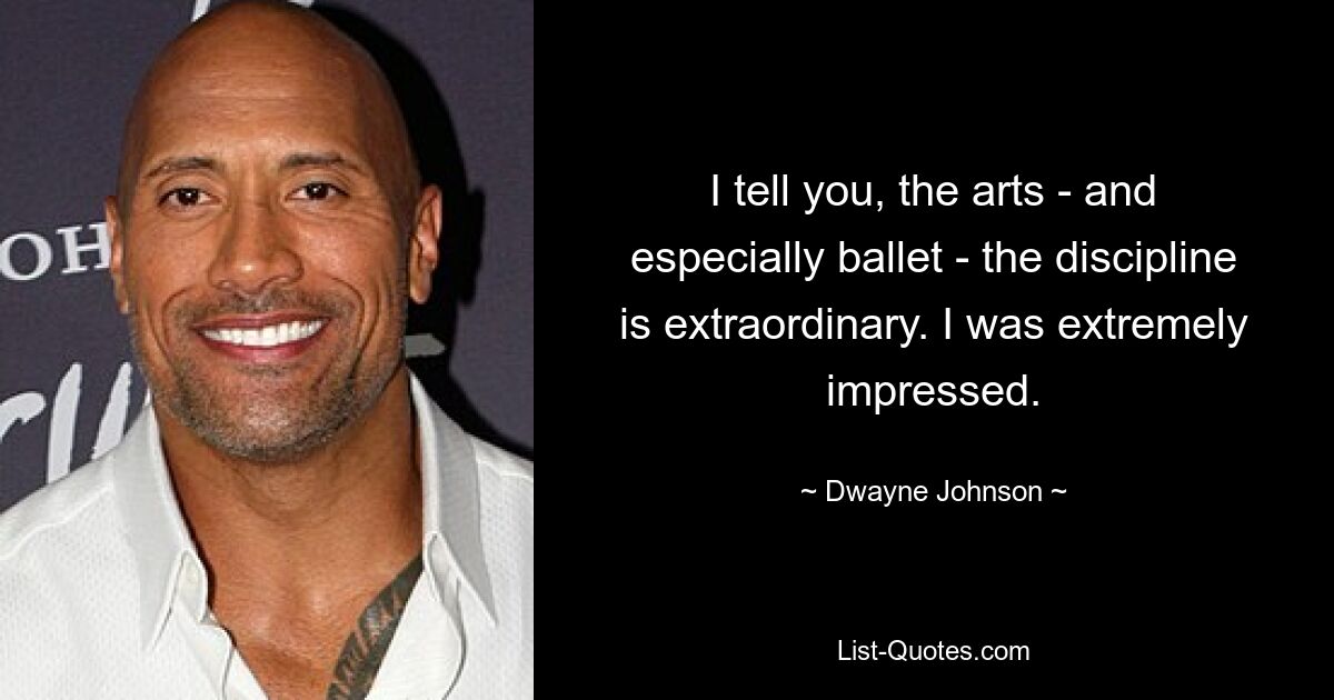 I tell you, the arts - and especially ballet - the discipline is extraordinary. I was extremely impressed. — © Dwayne Johnson