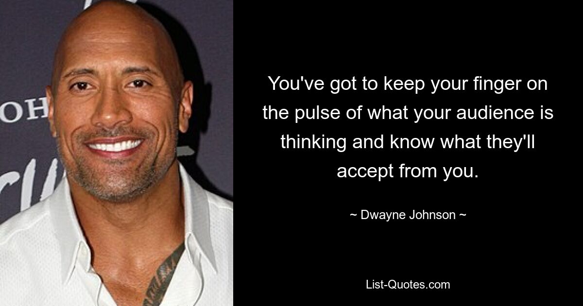 You've got to keep your finger on the pulse of what your audience is thinking and know what they'll accept from you. — © Dwayne Johnson