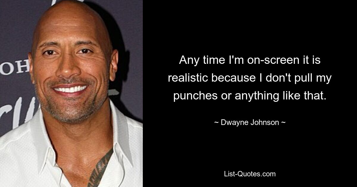 Any time I'm on-screen it is realistic because I don't pull my punches or anything like that. — © Dwayne Johnson