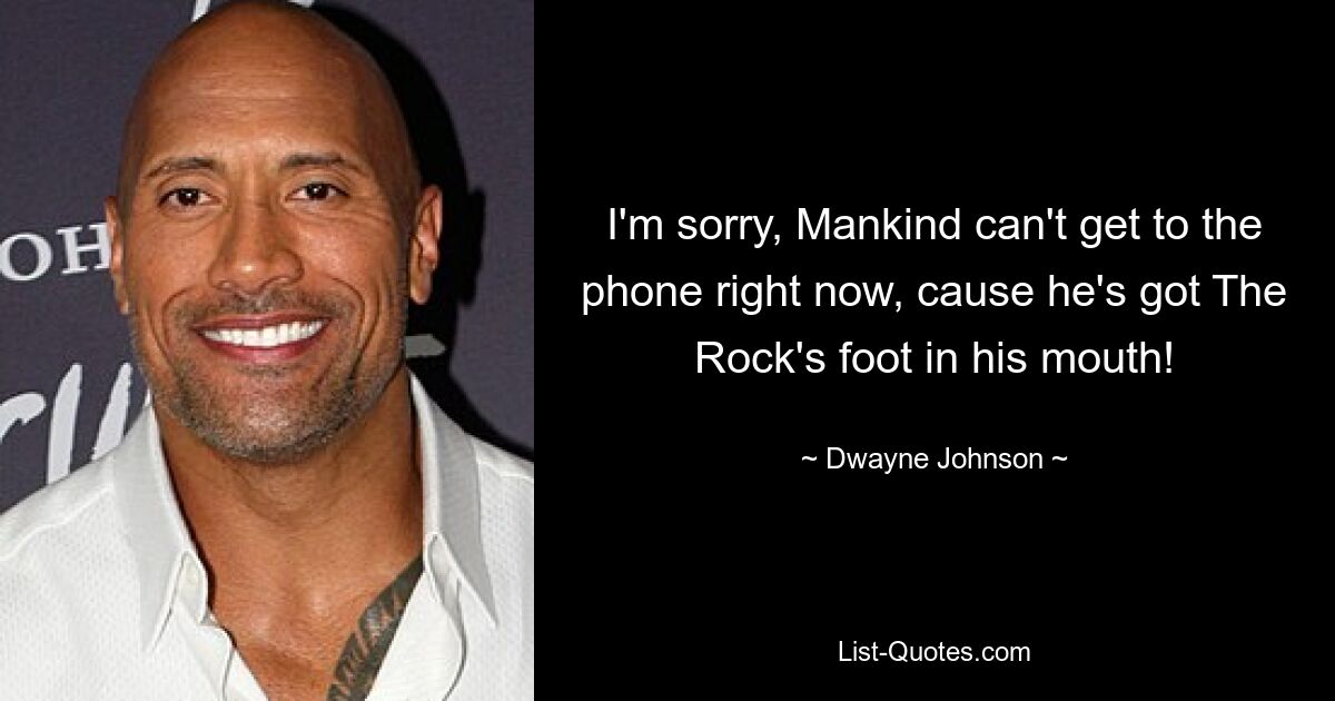 I'm sorry, Mankind can't get to the phone right now, cause he's got The Rock's foot in his mouth! — © Dwayne Johnson