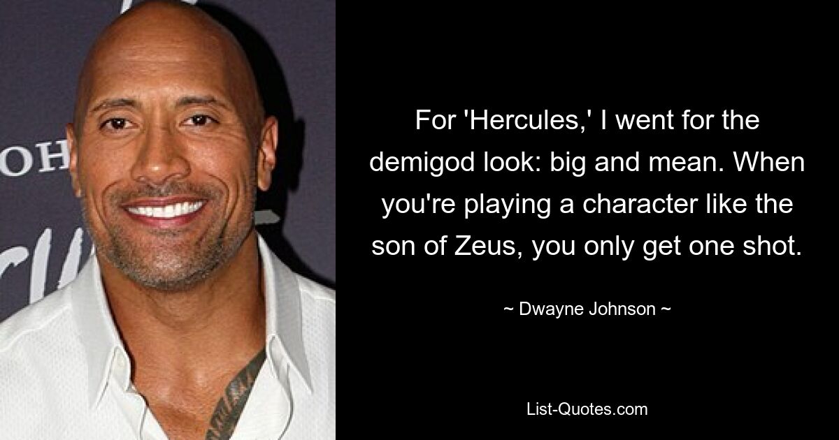 For 'Hercules,' I went for the demigod look: big and mean. When you're playing a character like the son of Zeus, you only get one shot. — © Dwayne Johnson