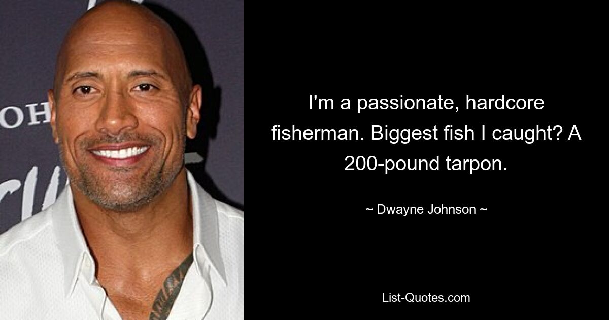 I'm a passionate, hardcore fisherman. Biggest fish I caught? A 200-pound tarpon. — © Dwayne Johnson