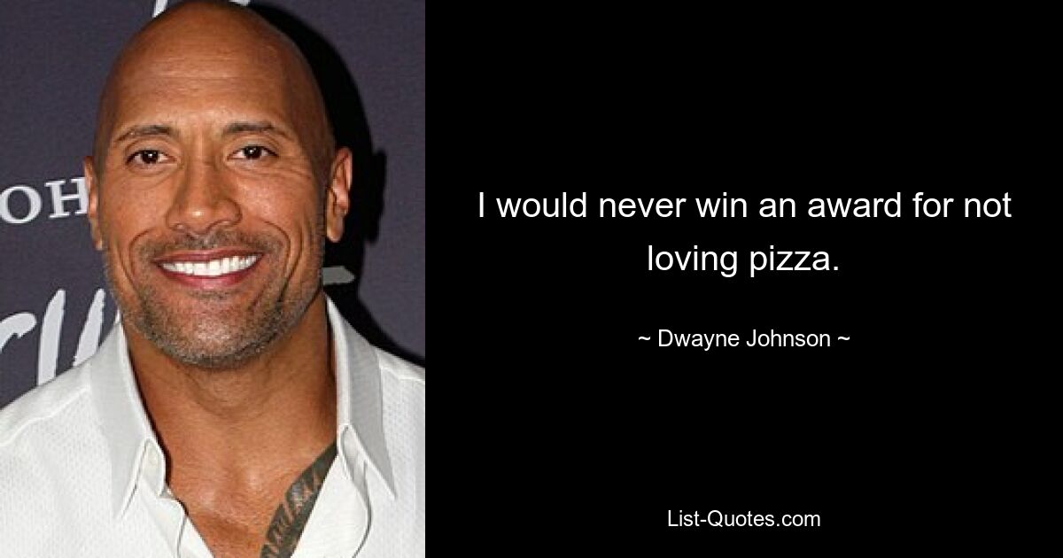 I would never win an award for not loving pizza. — © Dwayne Johnson