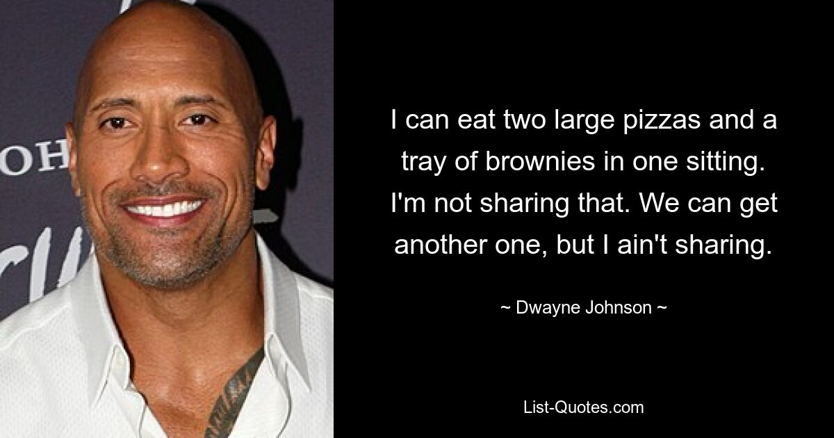 I can eat two large pizzas and a tray of brownies in one sitting. I'm not sharing that. We can get another one, but I ain't sharing. — © Dwayne Johnson