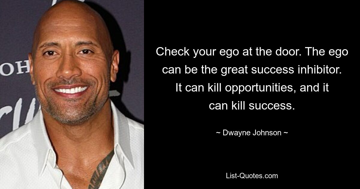 Check your ego at the door. The ego can be the great success inhibitor. It can kill opportunities, and it can kill success. — © Dwayne Johnson