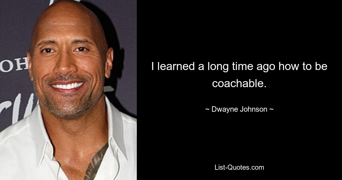 I learned a long time ago how to be coachable. — © Dwayne Johnson