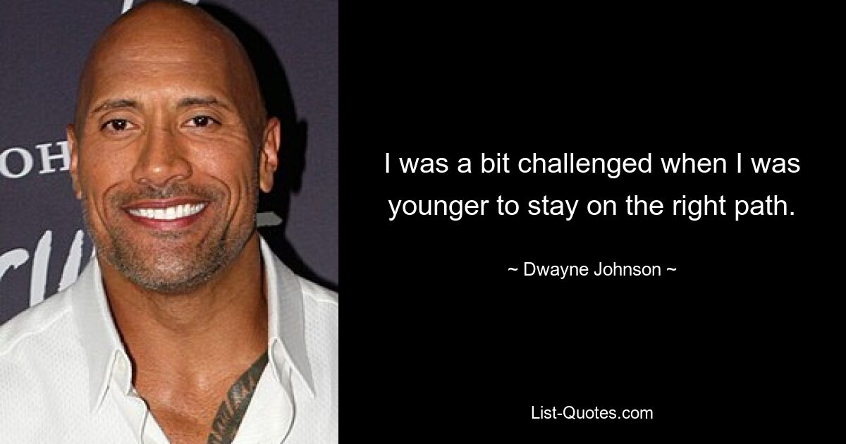 I was a bit challenged when I was younger to stay on the right path. — © Dwayne Johnson