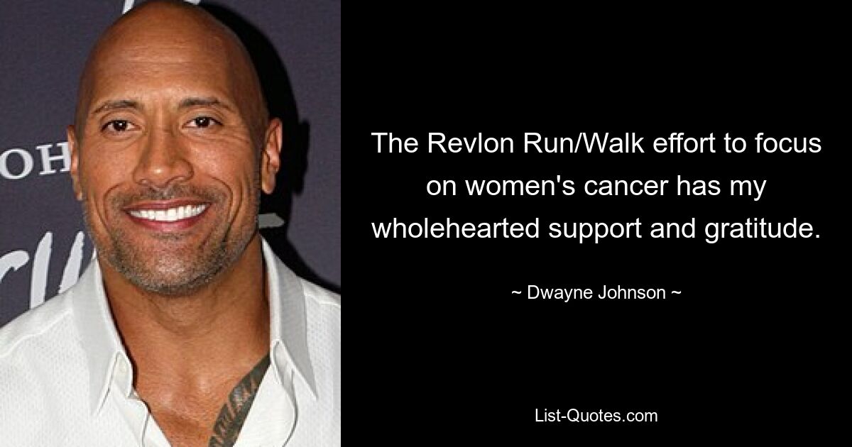 The Revlon Run/Walk effort to focus on women's cancer has my wholehearted support and gratitude. — © Dwayne Johnson