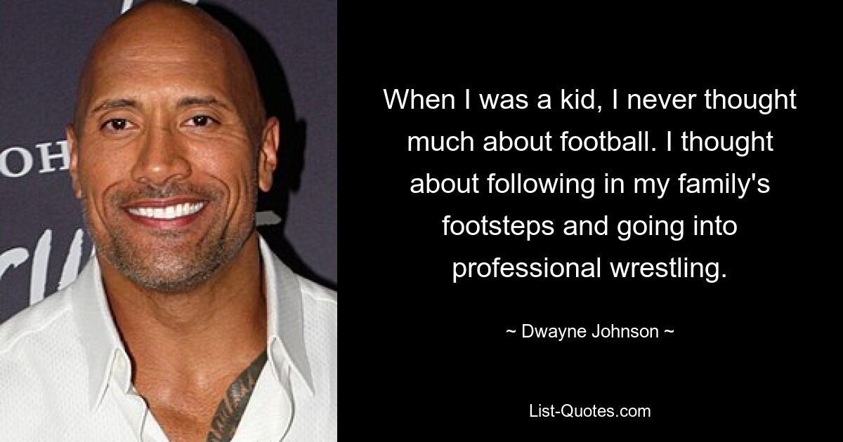 When I was a kid, I never thought much about football. I thought about following in my family's footsteps and going into professional wrestling. — © Dwayne Johnson