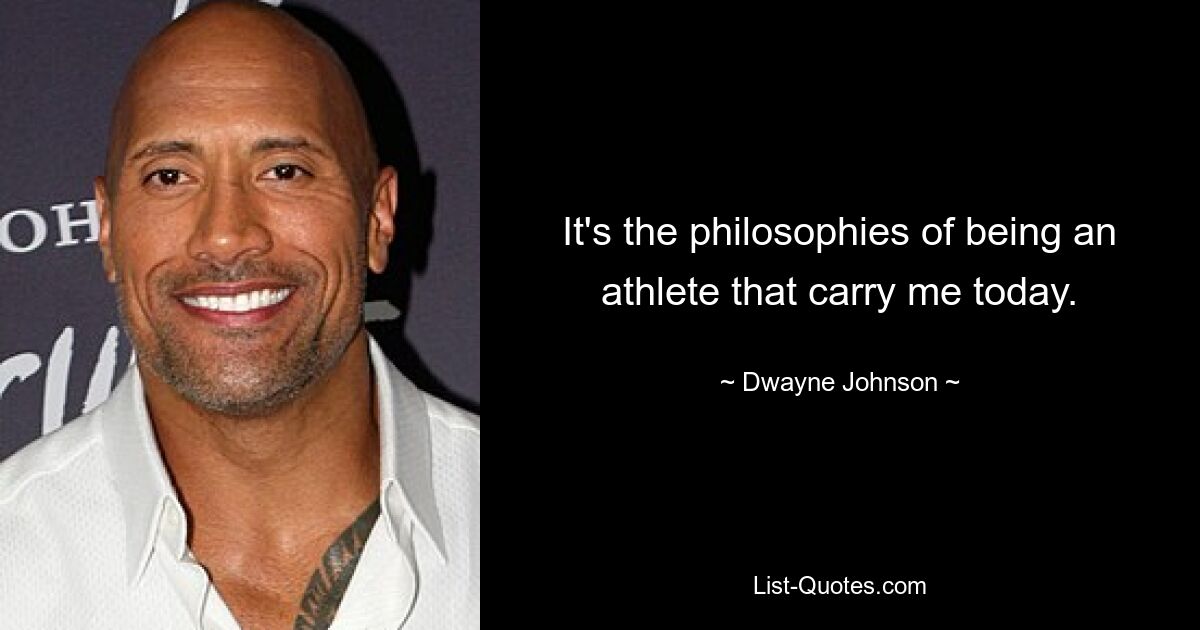 It's the philosophies of being an athlete that carry me today. — © Dwayne Johnson