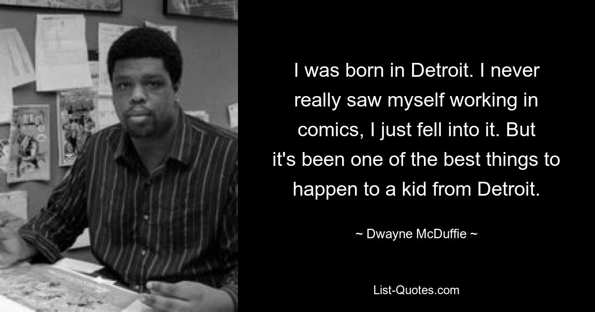 I was born in Detroit. I never really saw myself working in comics, I just fell into it. But it's been one of the best things to happen to a kid from Detroit. — © Dwayne McDuffie